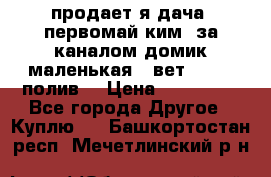 продает я дача  первомай ким  за каналом домик маленькая   вет        полив  › Цена ­ 250 000 - Все города Другое » Куплю   . Башкортостан респ.,Мечетлинский р-н